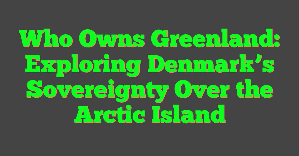 Who Owns Greenland: Exploring Denmark’s Sovereignty Over the Arctic Island