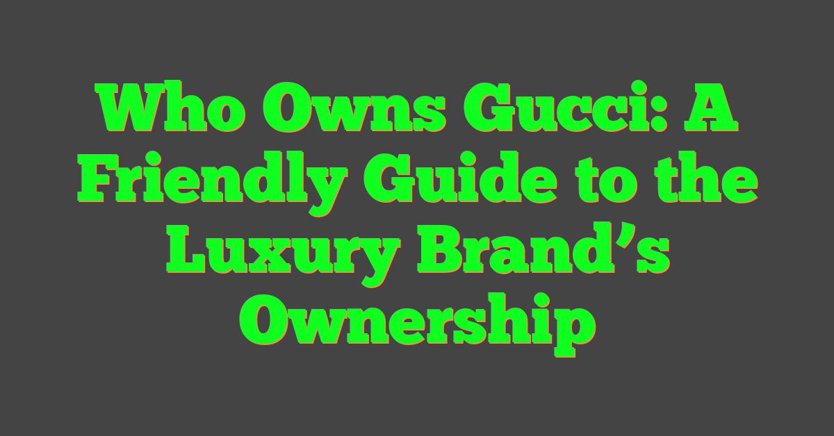 Who Owns Gucci: A Friendly Guide to the Luxury Brand’s Ownership