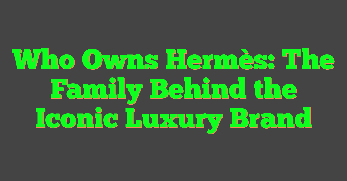 Who Owns Hermès: The Family Behind the Iconic Luxury Brand