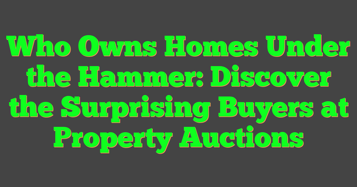 Who Owns Homes Under the Hammer: Discover the Surprising Buyers at Property Auctions