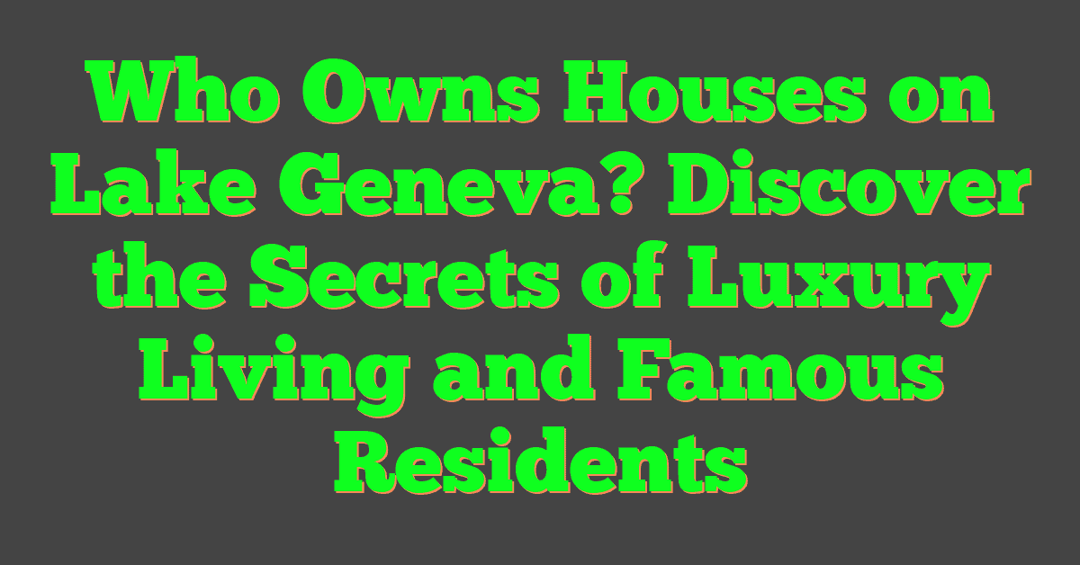 Who Owns Houses on Lake Geneva? Discover the Secrets of Luxury Living and Famous Residents