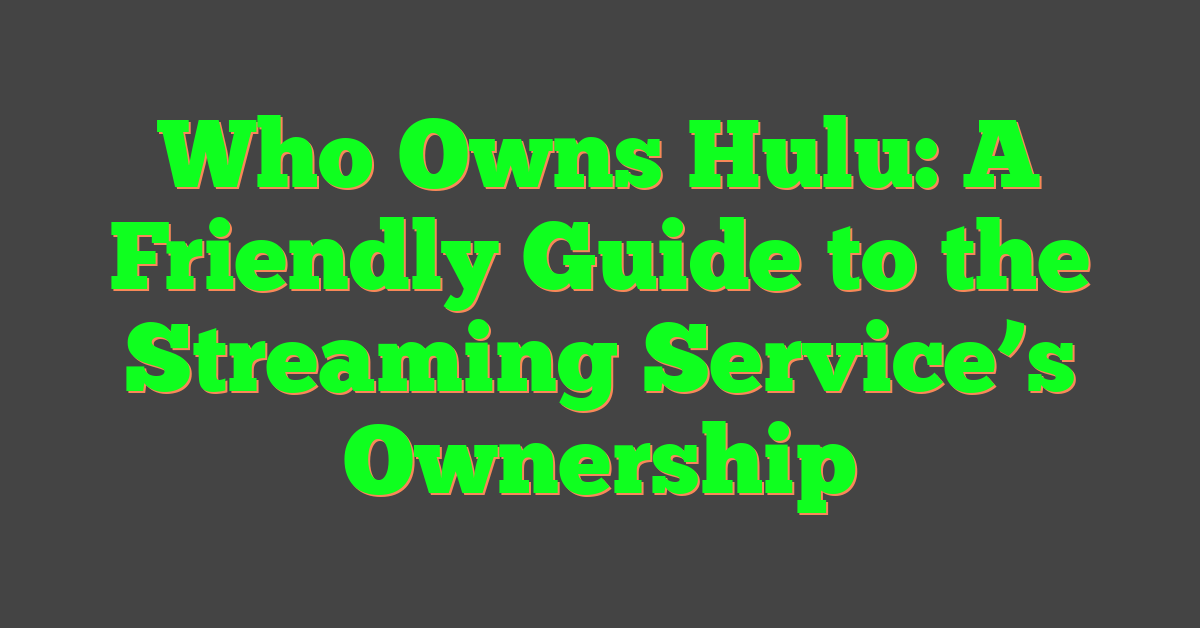 Who Owns Hulu: A Friendly Guide to the Streaming Service’s Ownership