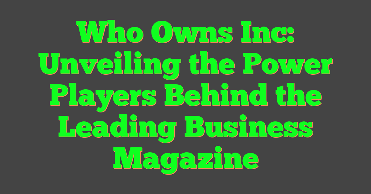 Who Owns Inc: Unveiling the Power Players Behind the Leading Business Magazine