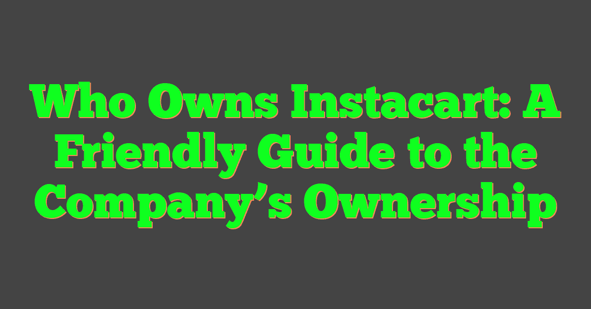Who Owns Instacart: A Friendly Guide to the Company’s Ownership