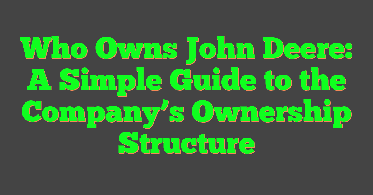 Who Owns John Deere: A Simple Guide to the Company’s Ownership Structure