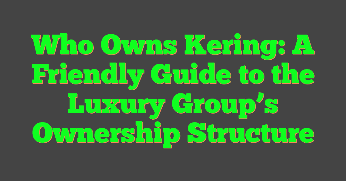 Who Owns Kering: A Friendly Guide to the Luxury Group’s Ownership Structure