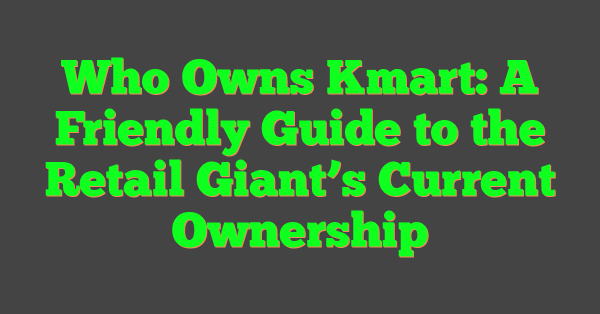 Who Owns Kmart: A Friendly Guide to the Retail Giant’s Current Ownership