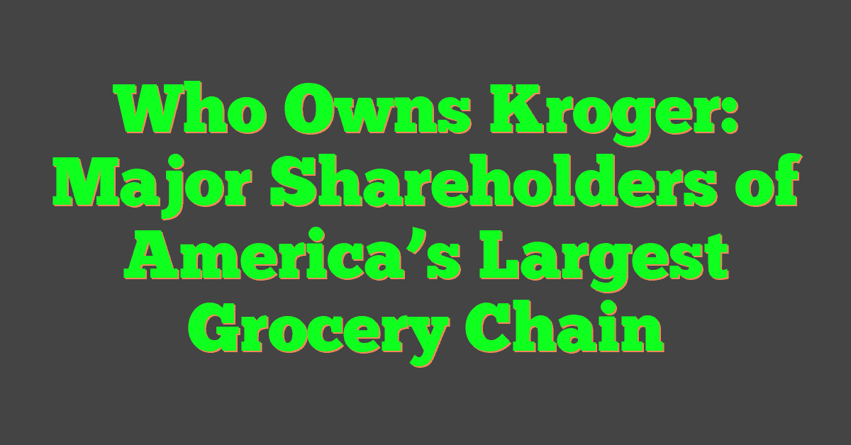 Who Owns Kroger: Major Shareholders of America’s Largest Grocery Chain
