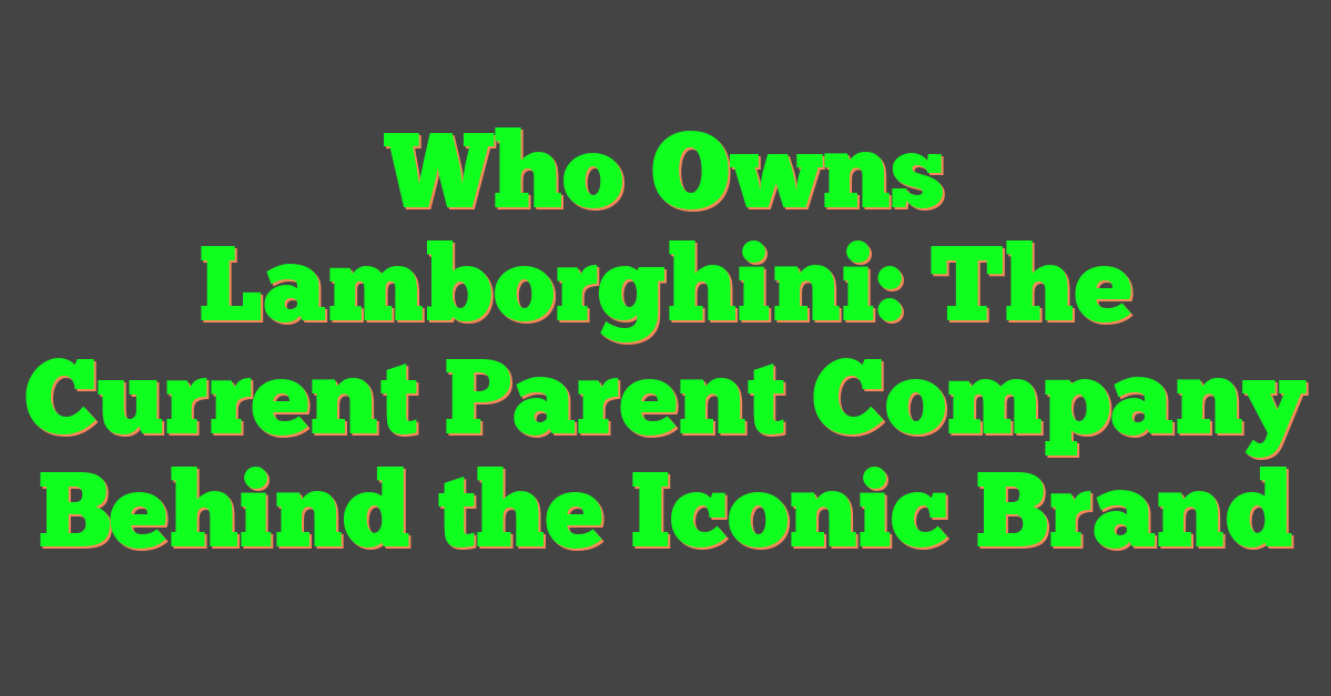 Who Owns Lamborghini: The Current Parent Company Behind the Iconic Brand