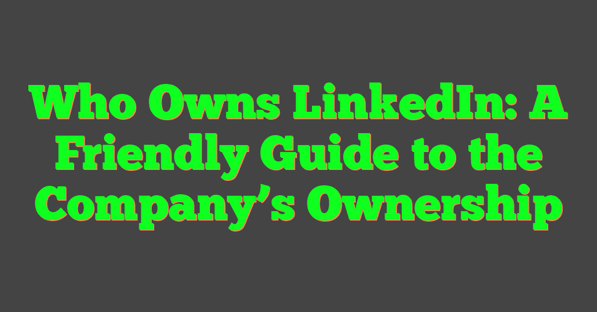 Who Owns LinkedIn: A Friendly Guide to the Company’s Ownership