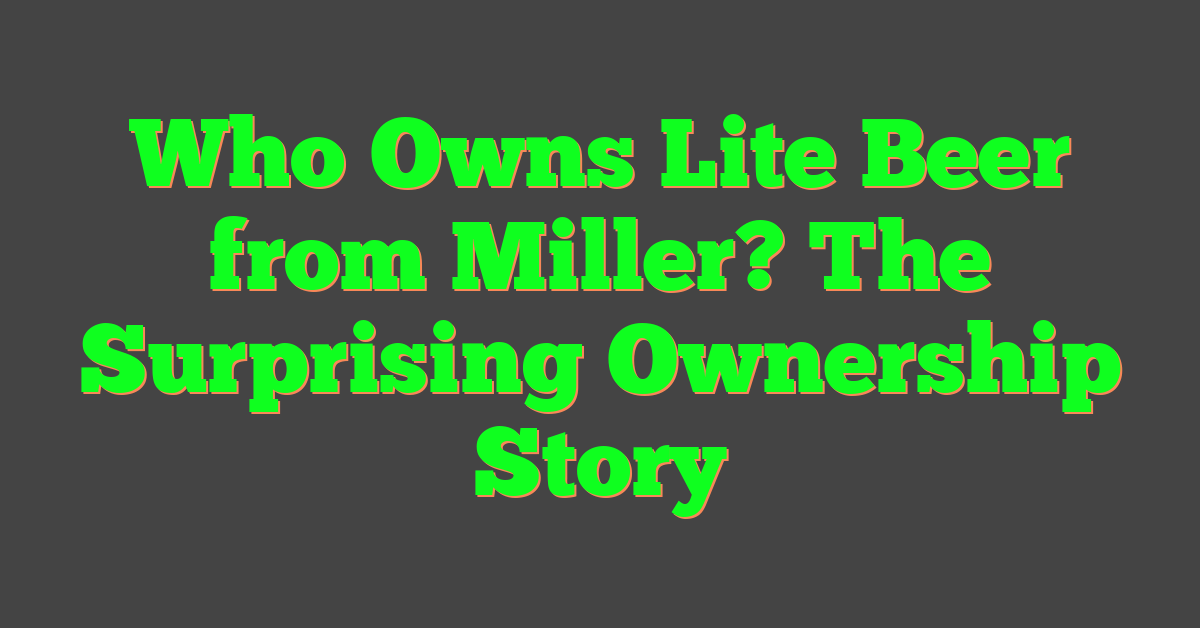 Who Owns Lite Beer from Miller? The Surprising Ownership Story