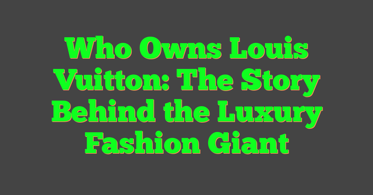 Who Owns Louis Vuitton: The Story Behind the Luxury Fashion Giant