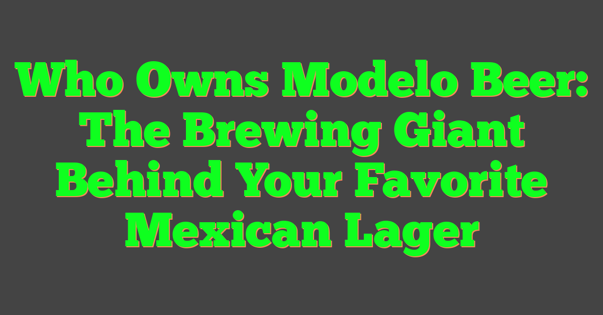 Who Owns Modelo Beer: The Brewing Giant Behind Your Favorite Mexican Lager