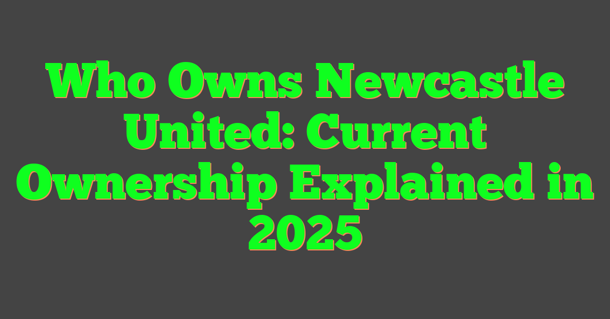 Who Owns Newcastle United: Current Ownership Explained in 2025