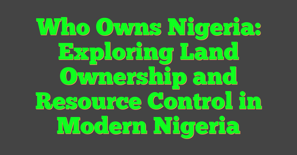 Who Owns Nigeria: Exploring Land Ownership and Resource Control in Modern Nigeria