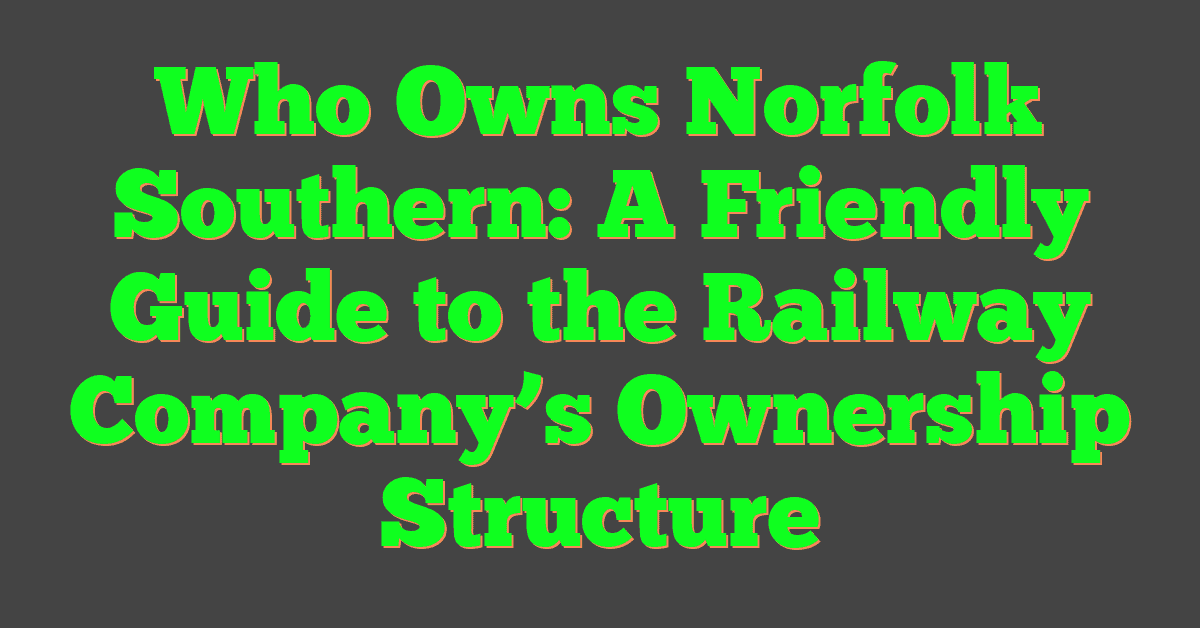 Who Owns Norfolk Southern: A Friendly Guide to the Railway Company’s Ownership Structure