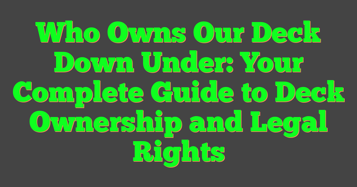 Who Owns Our Deck Down Under: Your Complete Guide to Deck Ownership and Legal Rights
