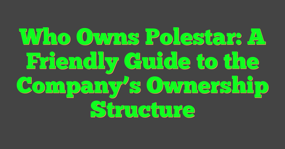 Who Owns Polestar: A Friendly Guide to the Company’s Ownership Structure