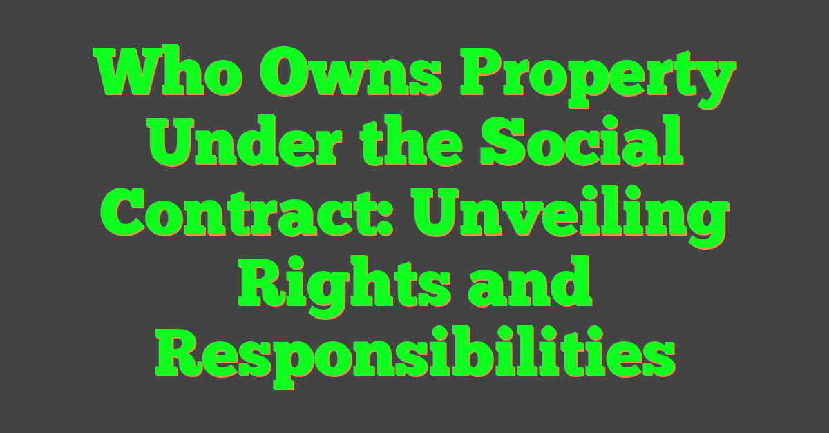 Who Owns Property Under the Social Contract: Unveiling Rights and Responsibilities