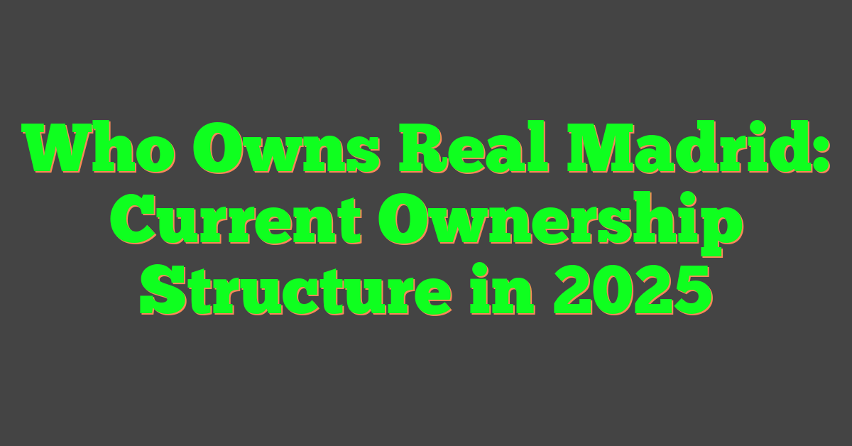 Who Owns Real Madrid: Current Ownership Structure in 2025