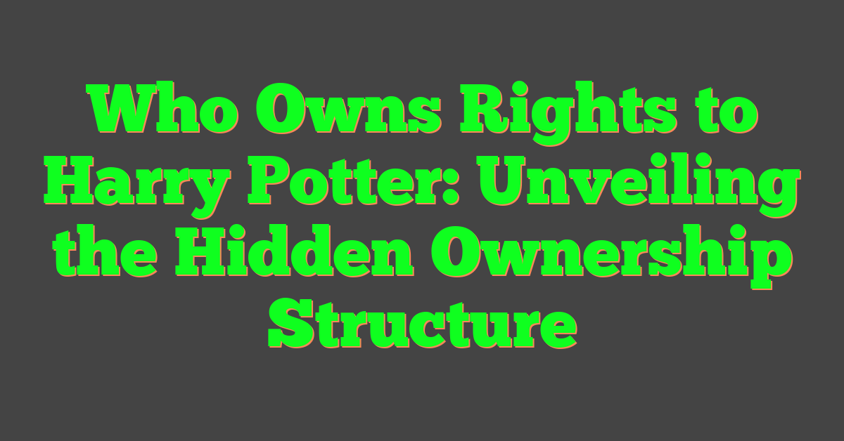Who Owns Rights to Harry Potter: Unveiling the Hidden Ownership Structure