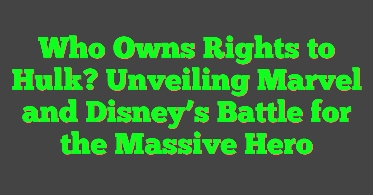 Who Owns Rights to Hulk? Unveiling Marvel and Disney’s Battle for the Massive Hero
