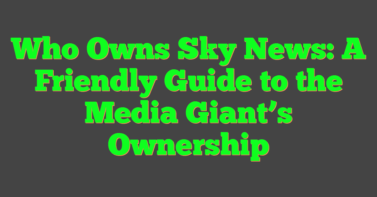 Who Owns Sky News: A Friendly Guide to the Media Giant’s Ownership