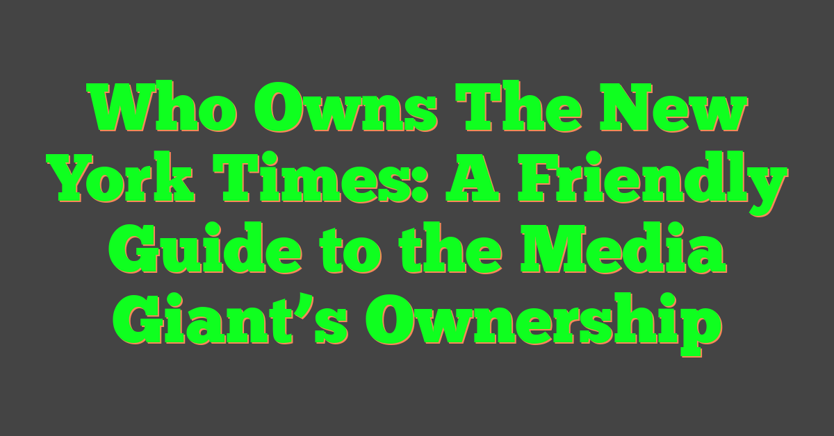 Who Owns The New York Times: A Friendly Guide to the Media Giant’s Ownership