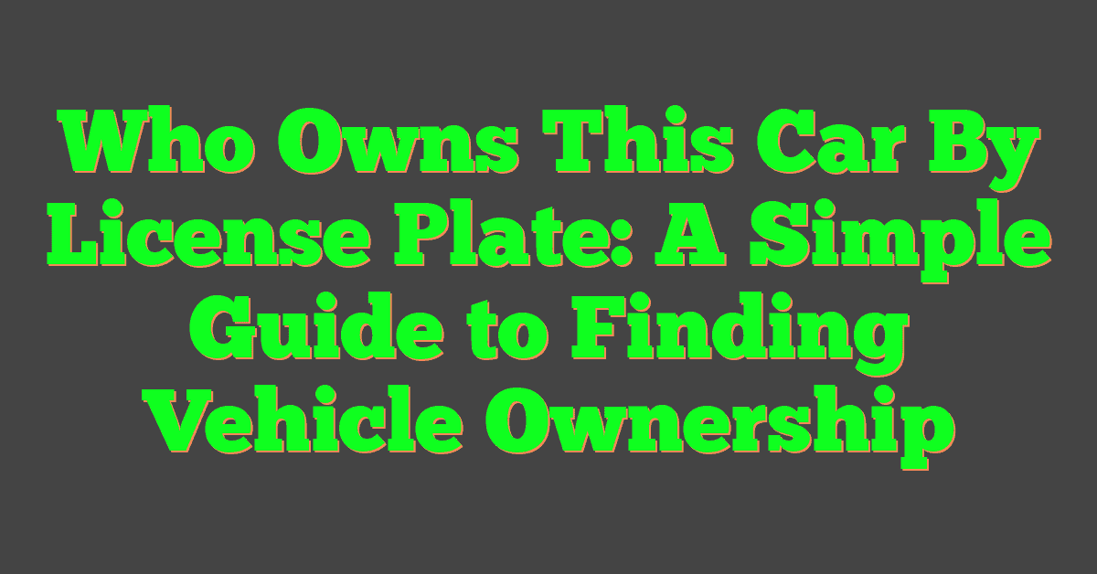 Who Owns This Car By License Plate: A Simple Guide to Finding Vehicle Ownership
