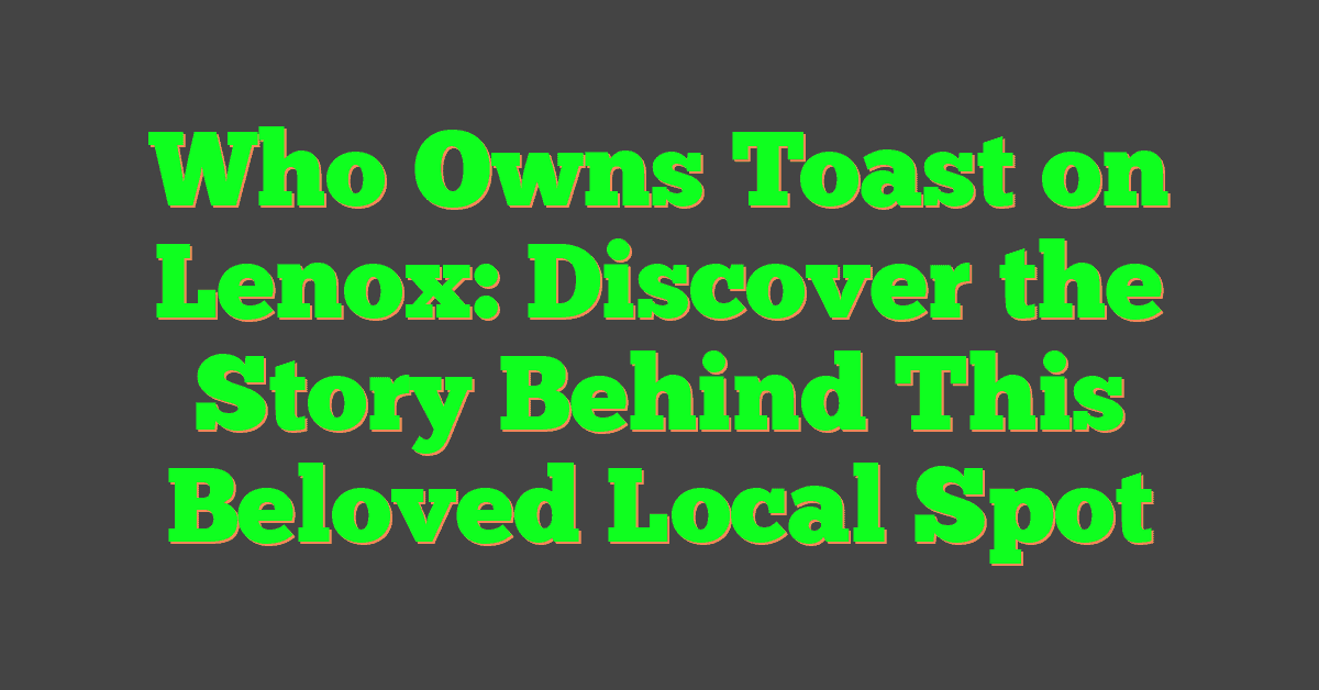 Who Owns Toast on Lenox: Discover the Story Behind This Beloved Local Spot