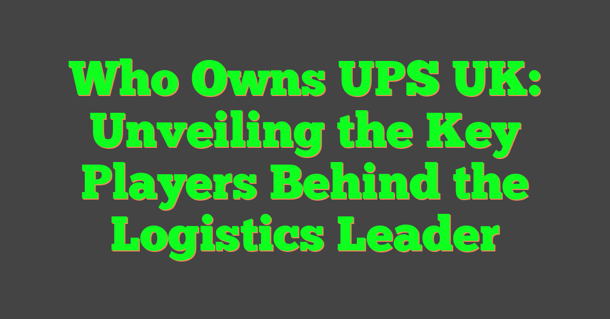 Who Owns UPS UK: Unveiling the Key Players Behind the Logistics Leader