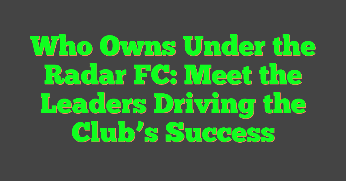 Who Owns Under the Radar FC: Meet the Leaders Driving the Club’s Success