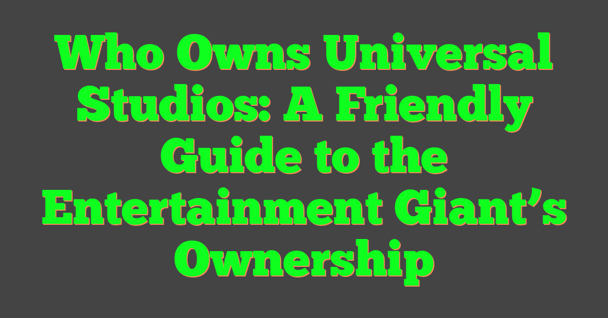 Who Owns Universal Studios: A Friendly Guide to the Entertainment Giant’s Ownership