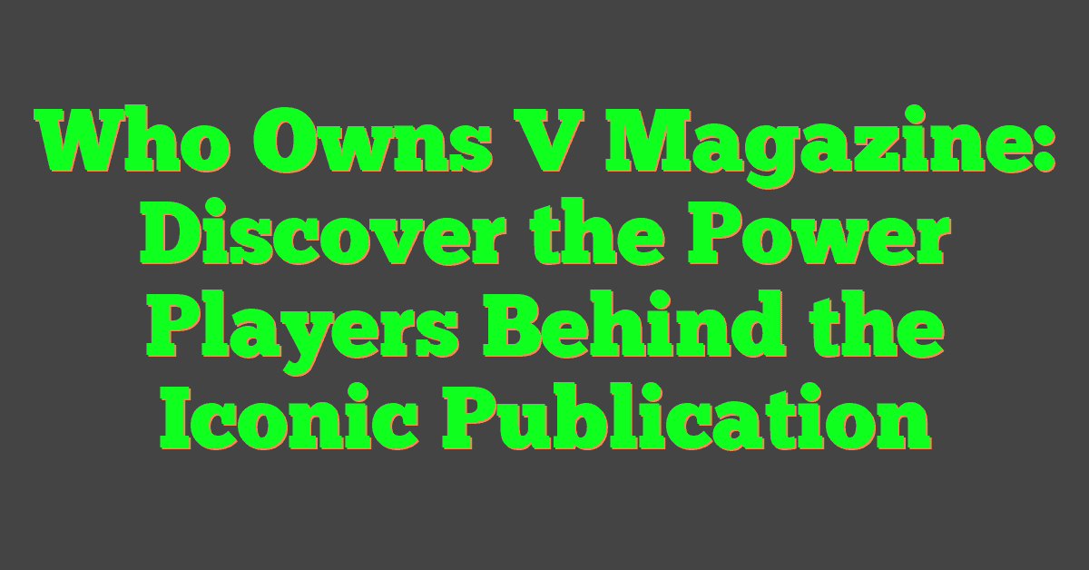 Who Owns V Magazine: Discover the Power Players Behind the Iconic Publication