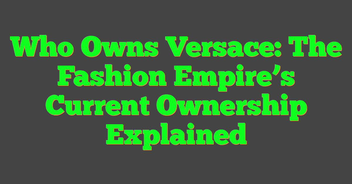 Who Owns Versace: The Fashion Empire’s Current Ownership Explained