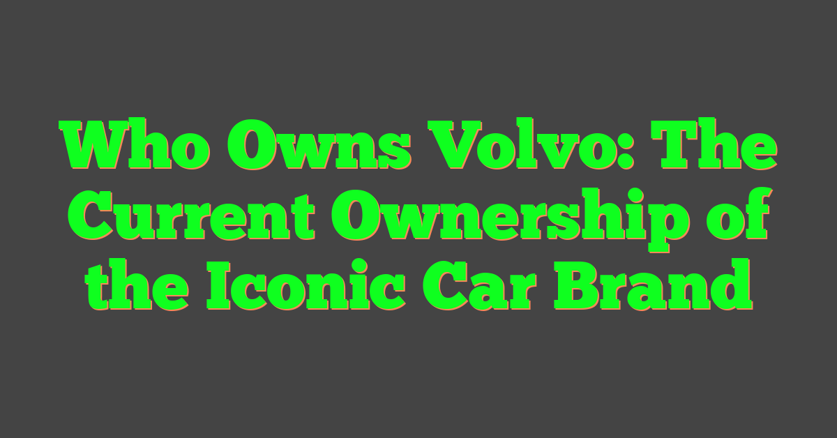 Who Owns Volvo: The Current Ownership of the Iconic Car Brand