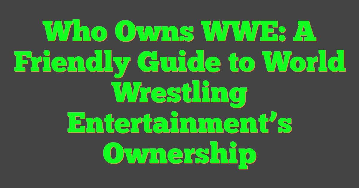 Who Owns WWE: A Friendly Guide to World Wrestling Entertainment’s Ownership