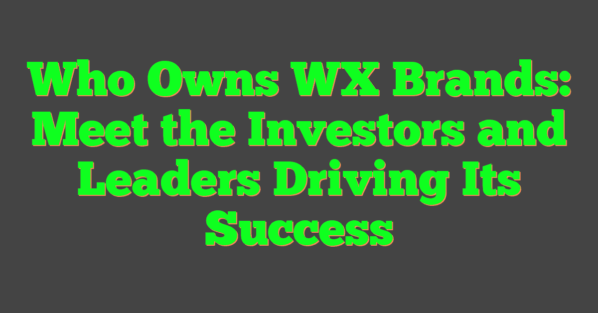 Who Owns WX Brands: Meet the Investors and Leaders Driving Its Success