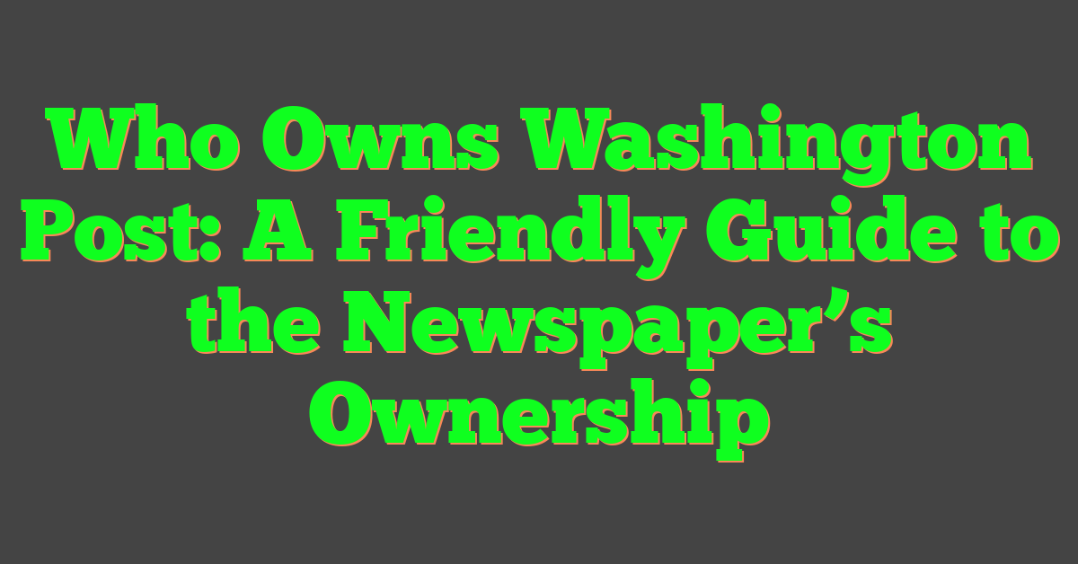 Who Owns Washington Post: A Friendly Guide to the Newspaper’s Ownership