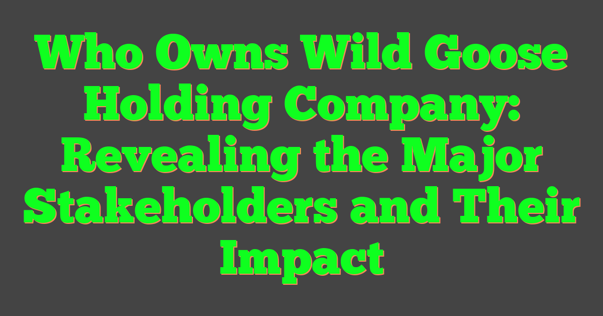 Who Owns Wild Goose Holding Company: Revealing the Major Stakeholders and Their Impact