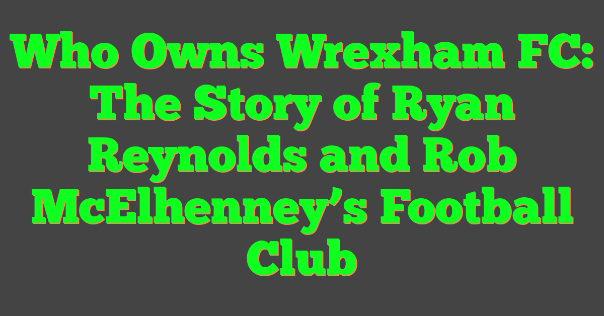 Who Owns Wrexham FC: The Story of Ryan Reynolds and Rob McElhenney’s Football Club