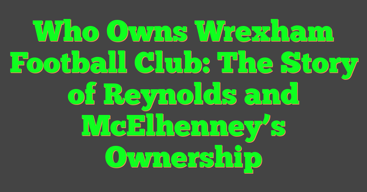 Who Owns Wrexham Football Club: The Story of Reynolds and McElhenney’s Ownership