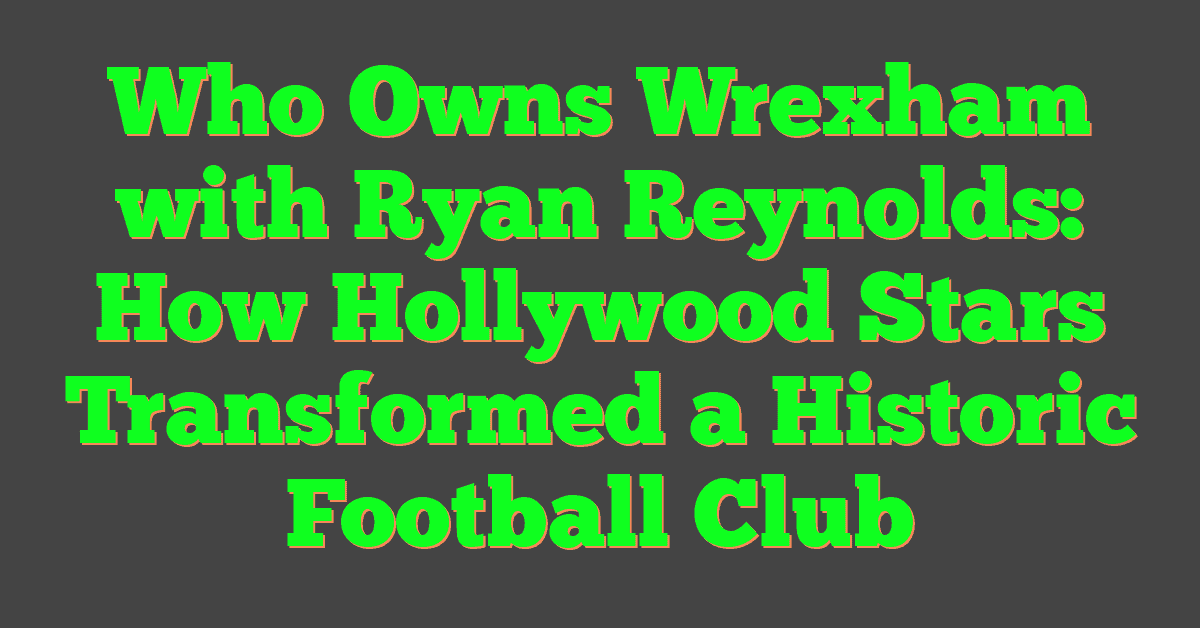 Who Owns Wrexham with Ryan Reynolds: How Hollywood Stars Transformed a Historic Football Club
