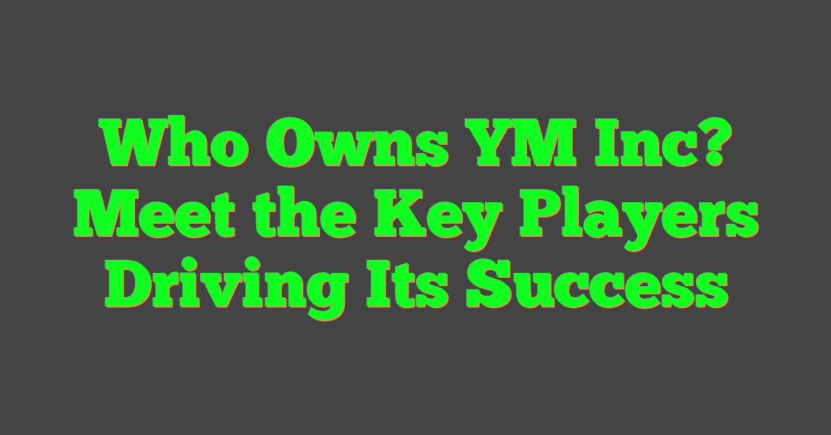 Who Owns YM Inc? Meet the Key Players Driving Its Success