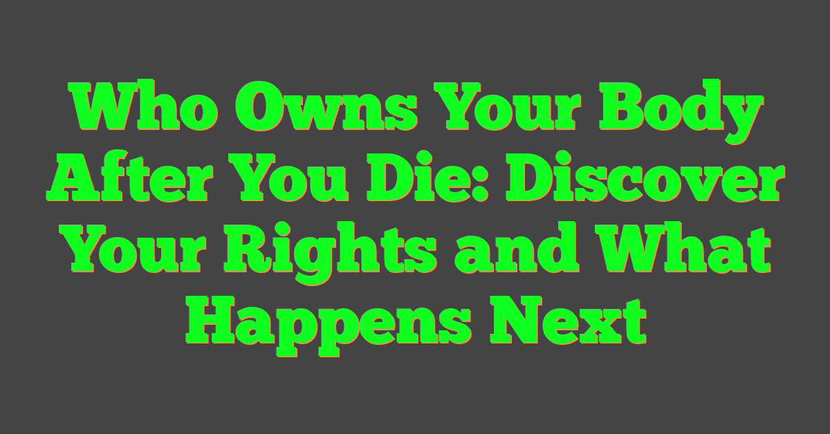 Who Owns Your Body After You Die: Discover Your Rights and What Happens Next
