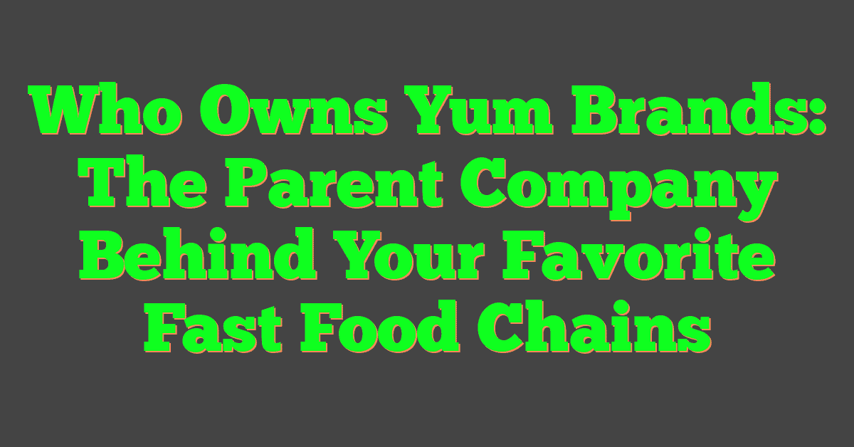 Who Owns Yum Brands: The Parent Company Behind Your Favorite Fast Food Chains