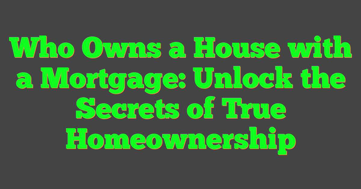 Who Owns a House with a Mortgage: Unlock the Secrets of True Homeownership