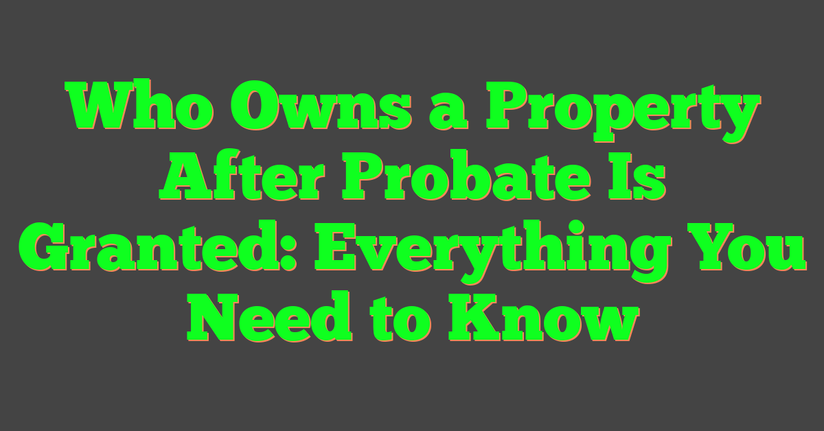 Who Owns a Property After Probate Is Granted: Everything You Need to Know
