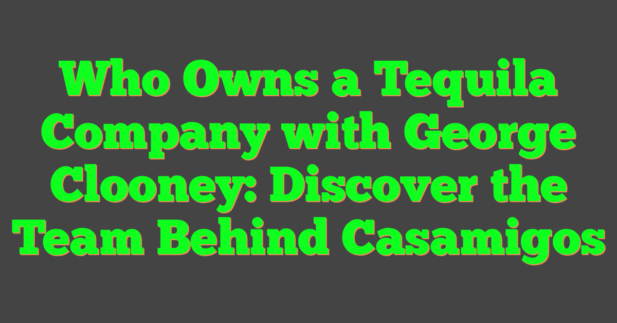 Who Owns a Tequila Company with George Clooney: Discover the Team Behind Casamigos