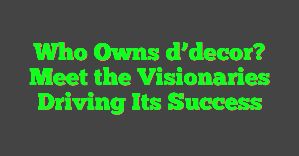 Who Owns d’decor? Meet the Visionaries Driving Its Success
